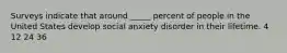 Surveys indicate that around _____ percent of people in the United States develop social anxiety disorder in their lifetime. 4 12 24 36