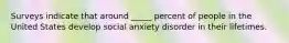 Surveys indicate that around _____ percent of people in the United States develop social anxiety disorder in their lifetimes.