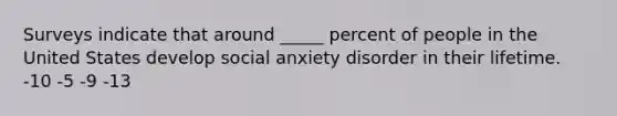 Surveys indicate that around _____ percent of people in the United States develop social anxiety disorder in their lifetime. -10 -5 -9 -13