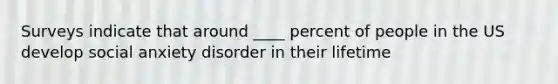 Surveys indicate that around ____ percent of people in the US develop social anxiety disorder in their lifetime