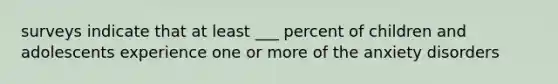 surveys indicate that at least ___ percent of children and adolescents experience one or more of the anxiety disorders