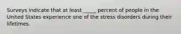 Surveys indicate that at least _____ percent of people in the United States experience one of the stress disorders during their lifetimes.