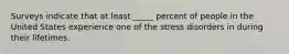 Surveys indicate that at least _____ percent of people in the United States experience one of the stress disorders in during their lifetimes.