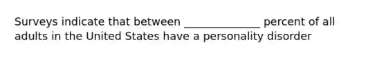 Surveys indicate that between ______________ percent of all adults in the United States have a personality disorder