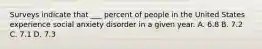 Surveys indicate that ___ percent of people in the United States experience social anxiety disorder in a given year. A. 6.8 B. 7.2 C. 7.1 D. 7.3