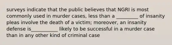 surveys indicate that the public believes that NGRI is most commonly used in murder cases, <a href='https://www.questionai.com/knowledge/k7BtlYpAMX-less-than' class='anchor-knowledge'>less than</a> a _________ of insanity pleas involve the death of a victim; moreover, an insanity defense is___________ likely to be successful in a murder case than in any other kind of criminal case