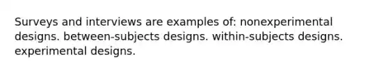 Surveys and interviews are examples of: nonexperimental designs. between-subjects designs. within-subjects designs. experimental designs.