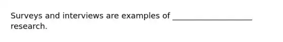 Surveys and interviews are examples of ____________________ research.