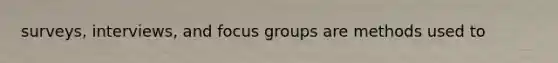 surveys, interviews, and focus groups are methods used to