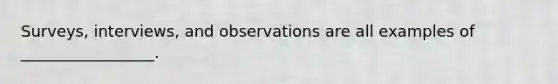 Surveys, interviews, and observations are all examples of _________________.