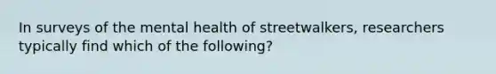 In surveys of the mental health of streetwalkers, researchers typically find which of the following?