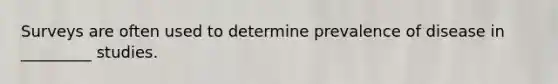 Surveys are often used to determine prevalence of disease in _________ studies.