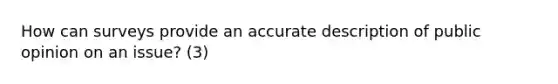 How can surveys provide an accurate description of public opinion on an issue? (3)