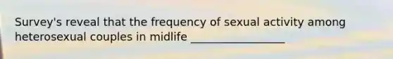 Survey's reveal that the frequency of sexual activity among heterosexual couples in midlife _________________