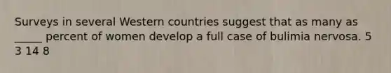 Surveys in several Western countries suggest that as many as _____ percent of women develop a full case of bulimia nervosa. 5 3 14 8