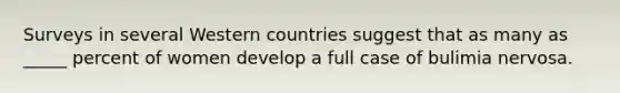 Surveys in several Western countries suggest that as many as _____ percent of women develop a full case of bulimia nervosa.