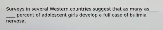 Surveys in several Western countries suggest that as many as ____ percent of adolescent girls develop a full case of bulimia nervosa.