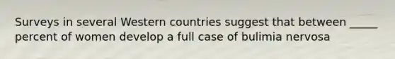Surveys in several Western countries suggest that between _____ percent of women develop a full case of bulimia nervosa