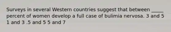 Surveys in several Western countries suggest that between _____ percent of women develop a full case of bulimia nervosa. 3 and 5 1 and 3 .5 and 5 5 and 7