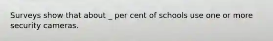 Surveys show that about _ per cent of schools use one or more security cameras.