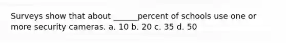 Surveys show that about ______percent of schools use one or more security cameras. a. 10 b. 20 c. 35 d. 50