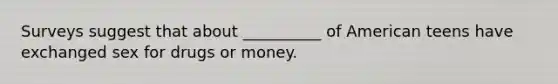 Surveys suggest that about __________ of American teens have exchanged sex for drugs or money.