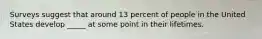 Surveys suggest that around 13 percent of people in the United States develop _____ at some point in their lifetimes.