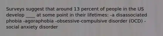 Surveys suggest that around 13 percent of people in the US develop ____ at some point in their lifetimes: -a disassociated phobia -agoraphobia -obsessive-compulsive disorder (OCD) -social anxiety disorder