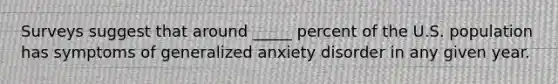 Surveys suggest that around _____ percent of the U.S. population has symptoms of generalized anxiety disorder in any given year.