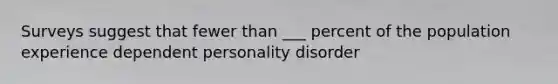 Surveys suggest that fewer than ___ percent of the population experience dependent personality disorder