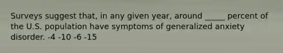 Surveys suggest that, in any given year, around _____ percent of the U.S. population have symptoms of generalized anxiety disorder. -4 -10 -6 -15