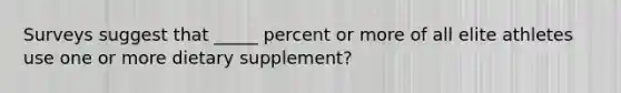 Surveys suggest that _____ percent or more of all elite athletes use one or more dietary supplement?