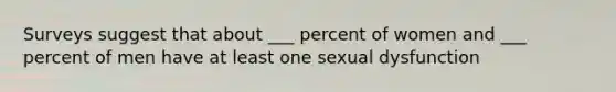 Surveys suggest that about ___ percent of women and ___ percent of men have at least one sexual dysfunction