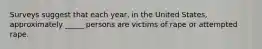 Surveys suggest that each year, in the United States, approximately _____ persons are victims of rape or attempted rape.