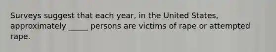 Surveys suggest that each year, in the United States, approximately _____ persons are victims of rape or attempted rape.