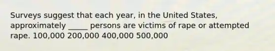 Surveys suggest that each year, in the United States, approximately _____ persons are victims of rape or attempted rape. 100,000 200,000 400,000 500,000