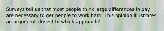 Surveys tell us that most people think large differences in pay are necessary to get people to work hard. This opinion illustrates an argument closest to which approach?