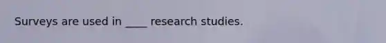 Surveys are used in ____ research studies.