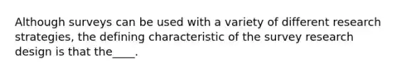 Although surveys can be used with a variety of different research strategies, the defining characteristic of the <a href='https://www.questionai.com/knowledge/kBAzuw124n-survey-research' class='anchor-knowledge'>survey research</a> design is that the____.