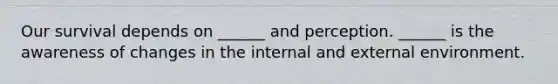 Our survival depends on ______ and perception. ______ is the awareness of changes in the internal and external environment.