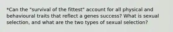 *Can the "survival of the fittest" account for all physical and behavioural traits that reflect a genes success? What is sexual selection, and what are the two types of sexual selection?