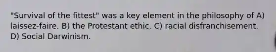 "Survival of the fittest" was a key element in the philosophy of A) laissez-faire. B) the Protestant ethic. C) racial disfranchisement. D) Social Darwinism.