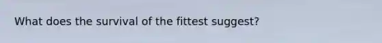 What does the survival of the fittest suggest?