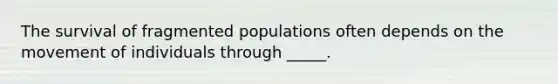 The survival of fragmented populations often depends on the movement of individuals through _____.