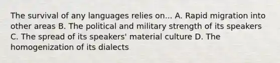 The survival of any languages relies on... A. Rapid migration into other areas B. The political and military strength of its speakers C. The spread of its speakers' material culture D. The homogenization of its dialects