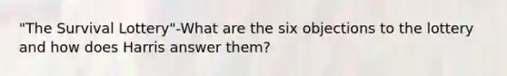 "The Survival Lottery"-What are the six objections to the lottery and how does Harris answer them?