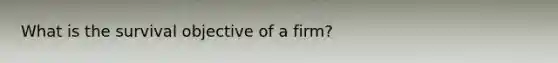 What is the survival objective of a firm?