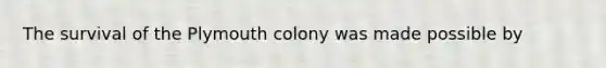 The survival of the Plymouth colony was made possible by