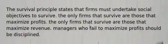 The survival principle states that firms must undertake social objectives to survive. the only firms that survive are those that maximize profits. the only firms that survive are those that maximize revenue. managers who fail to maximize profits should be disciplined.