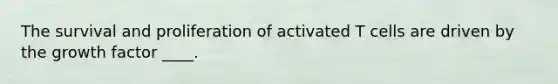 The survival and proliferation of activated T cells are driven by the growth factor ____.